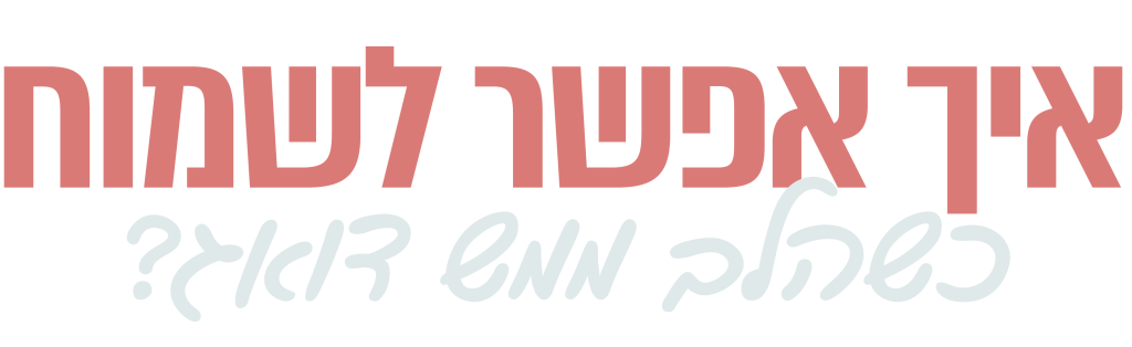 איך אפשר לשמוח כשהלב כל כך דואג?